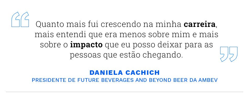 "Quanto mais fui crescendo na minha carreira, mais entendi que era menos sobre mim e mais sobre o impacto que eu posso deixar para as pessoas que estão chegando" Daniela Cachich, Ambev