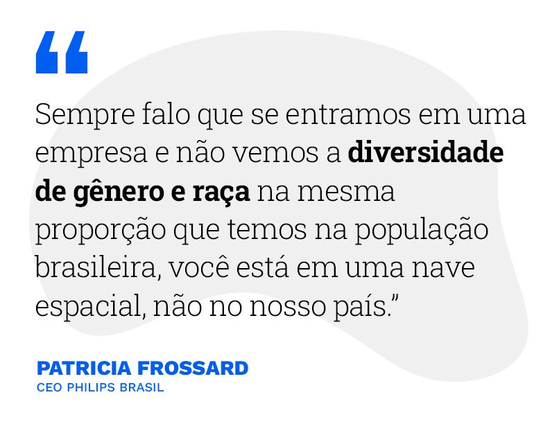 Sempre falo que se entramos em uma empresa e não vemos diversidade de gênero e raça na mesma proporção que temos na população brasileira, você está em uma nave espacial, não no nosso país." Patricia Frossard - CEO Philips Brasil 
